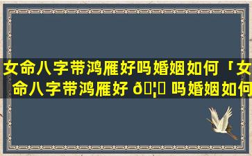 女命八字带鸿雁好吗婚姻如何「女命八字带鸿雁好 🦟 吗婚姻如何样」